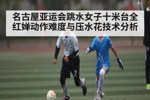 名古屋亚运会跳水女子十米台全红婵动作难度与压水花技术分析