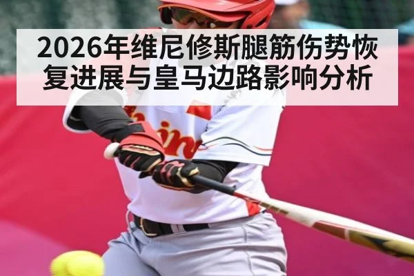 2026年维尼修斯腿筋伤势恢复进展与皇马边路影响分析